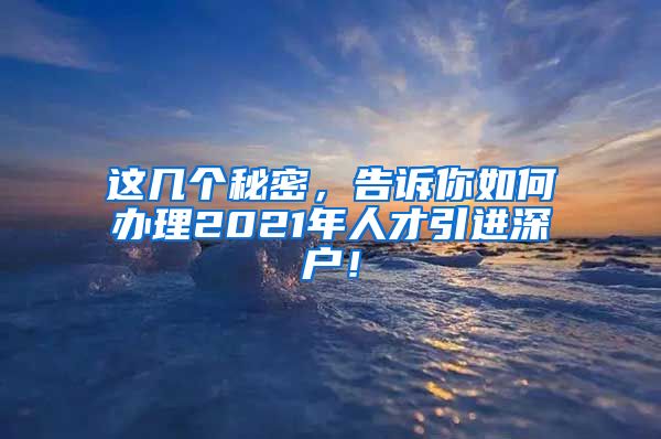 这几个秘密，告诉你如何办理2021年人才引进深户！