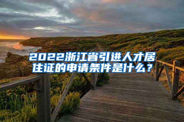 2022浙江省引进人才居住证的申请条件是什么？