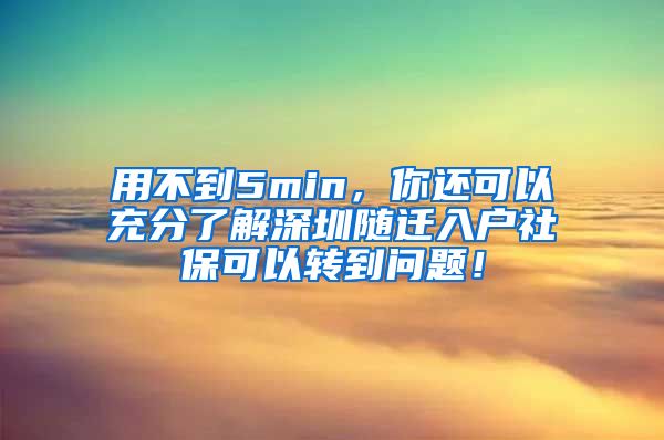 用不到5min，你还可以充分了解深圳随迁入户社保可以转到问题！