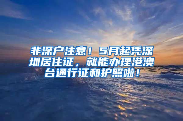 非深户注意！5月起凭深圳居住证，就能办理港澳台通行证和护照啦！