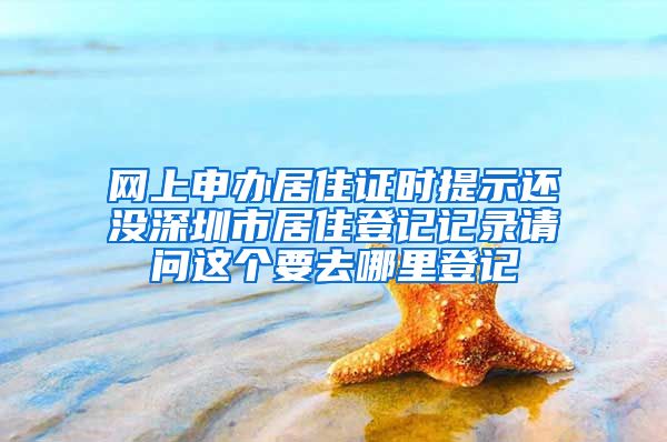 网上申办居住证时提示还没深圳市居住登记记录请问这个要去哪里登记