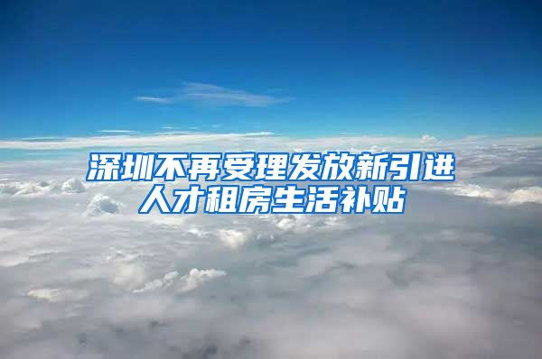 深圳不再受理发放新引进人才租房生活补贴