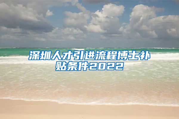 深圳人才引进流程博士补贴条件2022