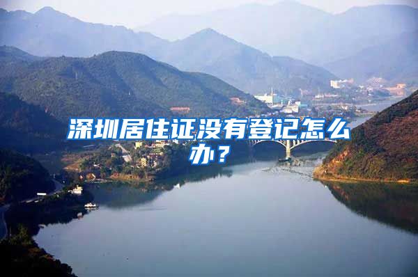 深圳居住证没有登记怎么办？