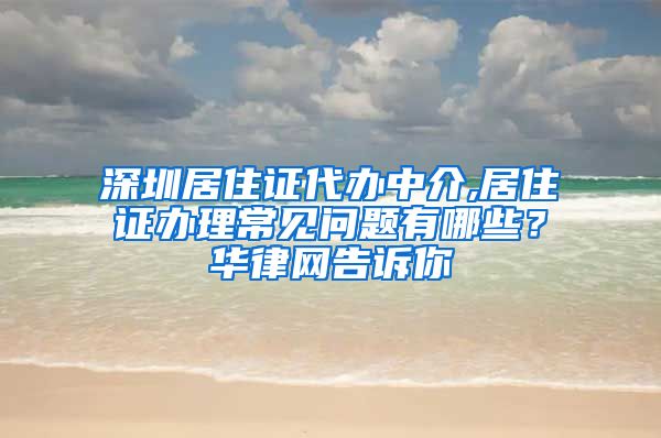 深圳居住证代办中介,居住证办理常见问题有哪些？华律网告诉你