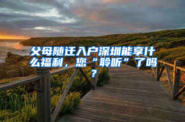 父母随迁入户深圳能享什么福利，您“聆听”了吗？