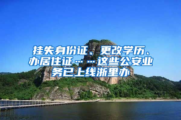 挂失身份证、更改学历、办居住证……这些公安业务已上线浙里办