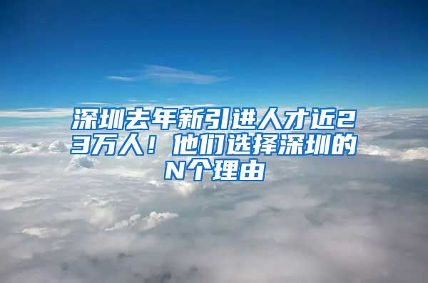 深圳去年新引进人才近23万人！他们选择深圳的N个理由