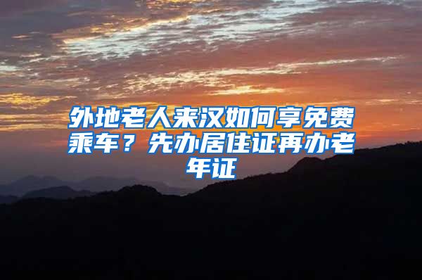 外地老人来汉如何享免费乘车？先办居住证再办老年证