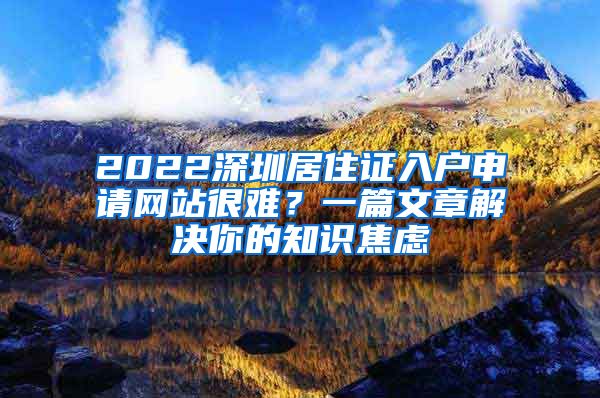 2022深圳居住证入户申请网站很难？一篇文章解决你的知识焦虑