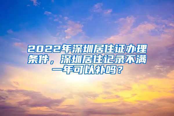 2022年深圳居住证办理条件，深圳居住记录不满一年可以补吗？