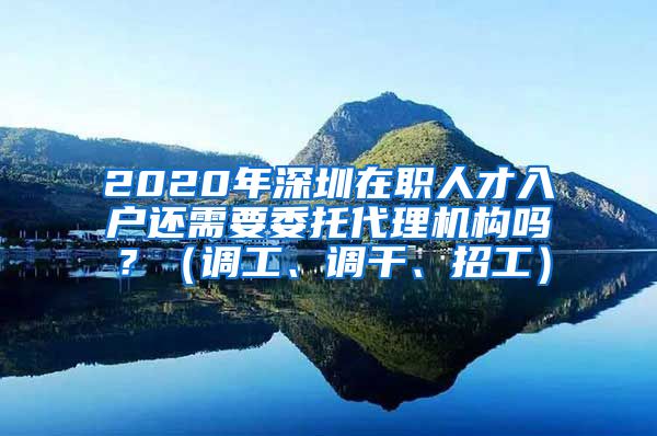 2020年深圳在职人才入户还需要委托代理机构吗？（调工、调干、招工）