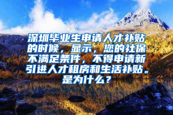 深圳毕业生申请人才补贴的时候，显示，您的社保不满足条件，不得申请新引进人才租房和生活补贴。是为什么？