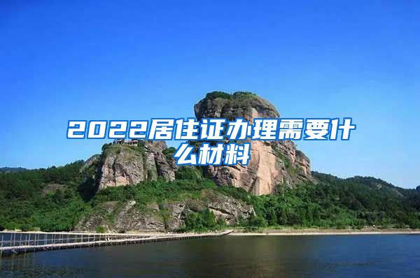 2022居住证办理需要什么材料