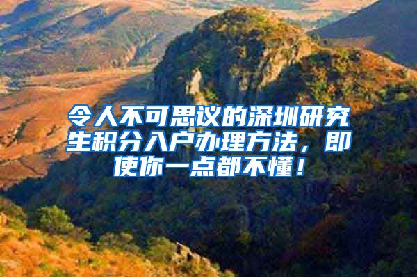 令人不可思议的深圳研究生积分入户办理方法，即使你一点都不懂！