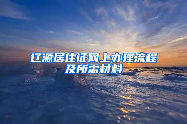 辽源居住证网上办理流程及所需材料