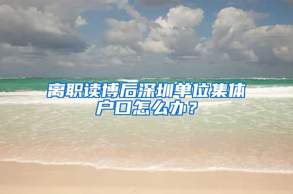 离职读博后深圳单位集体户口怎么办？