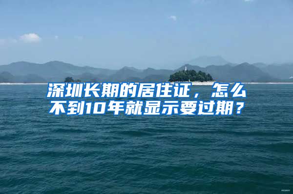 深圳长期的居住证，怎么不到10年就显示要过期？