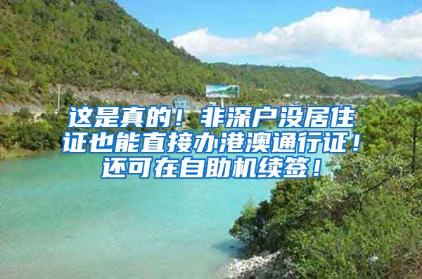 这是真的！非深户没居住证也能直接办港澳通行证！还可在自助机续签！