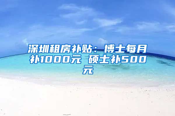 深圳租房补贴：博士每月补1000元 硕士补500元