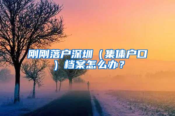 刚刚落户深圳（集体户口）档案怎么办？