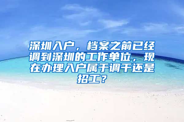 深圳入户，档案之前已经调到深圳的工作单位，现在办理入户属于调干还是招工？