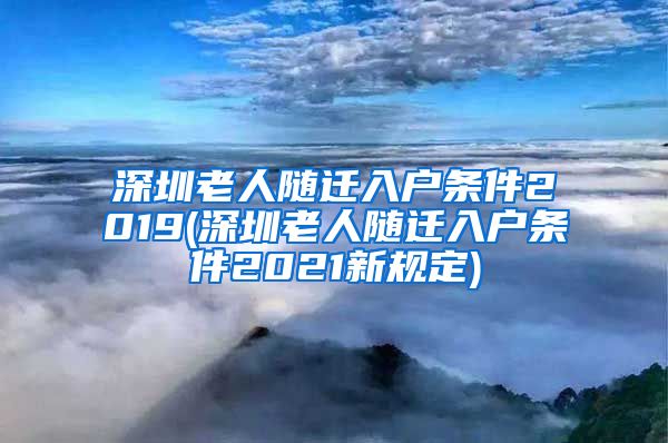 深圳老人随迁入户条件2019(深圳老人随迁入户条件2021新规定)