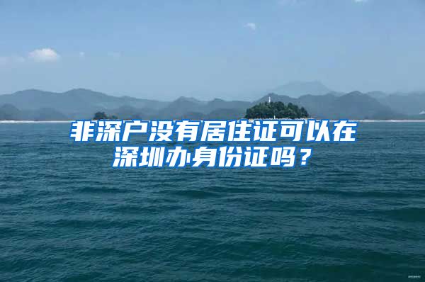 非深户没有居住证可以在深圳办身份证吗？