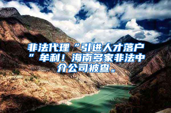 非法代理“引进人才落户”牟利！海南多家非法中介公司被查。