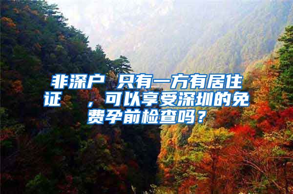 非深户 只有一方有居住证  ，可以享受深圳的免费孕前检查吗？