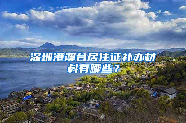 深圳港澳台居住证补办材料有哪些？