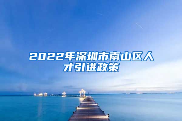 2022年深圳市南山区人才引进政策