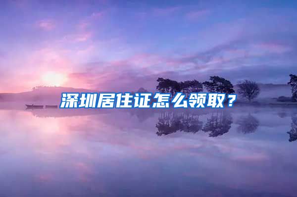 深圳居住证怎么领取？