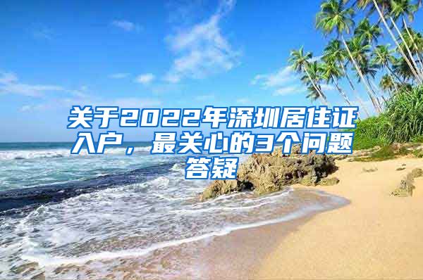 关于2022年深圳居住证入户，最关心的3个问题答疑