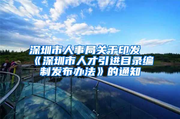 深圳市人事局关于印发《深圳市人才引进目录编制发布办法》的通知