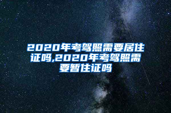 2020年考驾照需要居住证吗,2020年考驾照需要暂住证吗