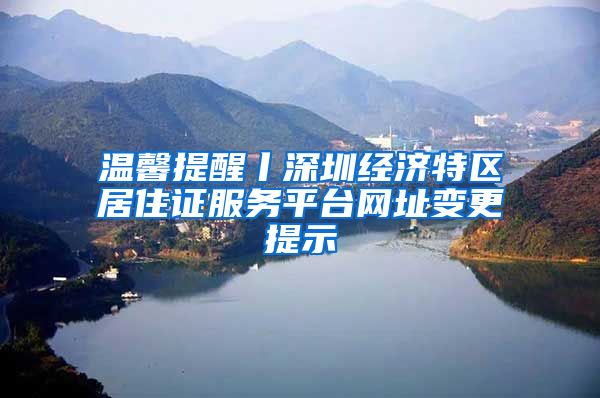 温馨提醒丨深圳经济特区居住证服务平台网址变更提示