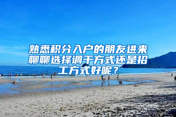 熟悉积分入户的朋友进来聊聊选择调干方式还是招工方式好呢？