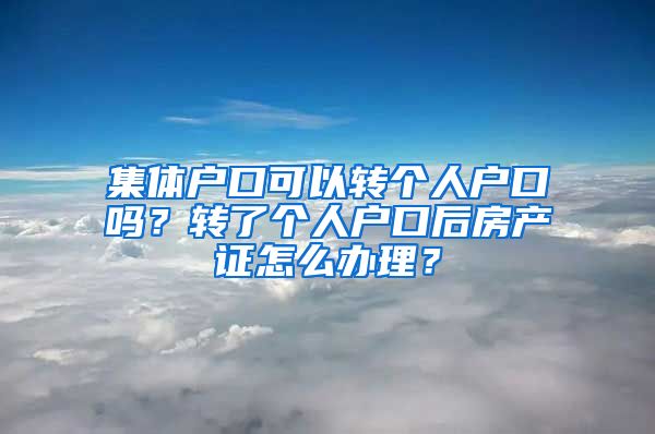 集体户口可以转个人户口吗？转了个人户口后房产证怎么办理？