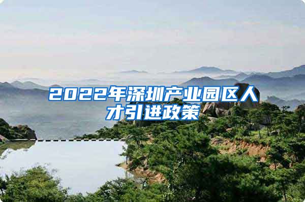 2022年深圳产业园区人才引进政策