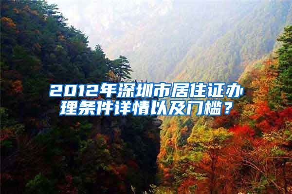 2012年深圳市居住证办理条件详情以及门槛？