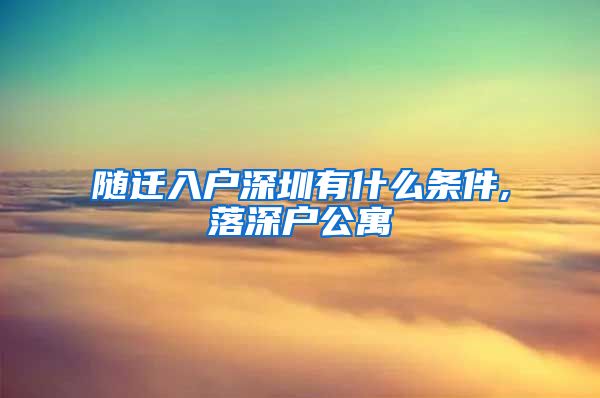 随迁入户深圳有什么条件,落深户公寓