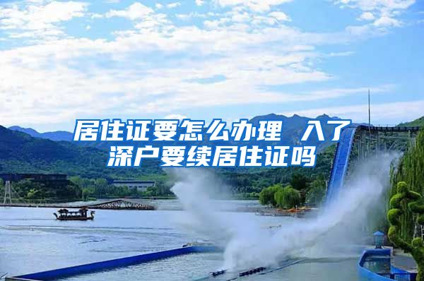 居住证要怎么办理 入了深户要续居住证吗