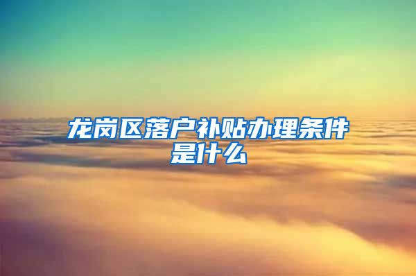 龙岗区落户补贴办理条件是什么