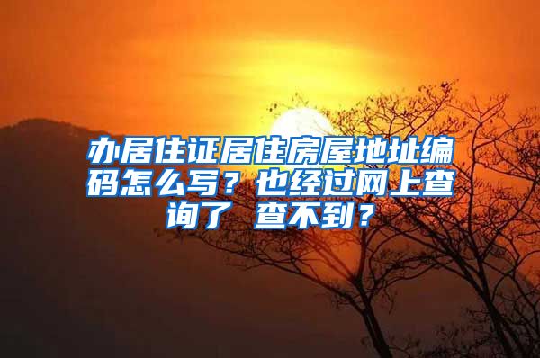 办居住证居住房屋地址编码怎么写？也经过网上查询了 查不到？