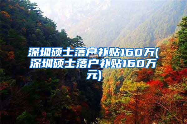 深圳硕士落户补贴160万(深圳硕士落户补贴160万元)