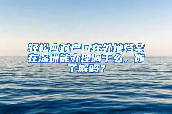 轻松应对户口在外地档案在深圳能办理调干么，你了解吗？