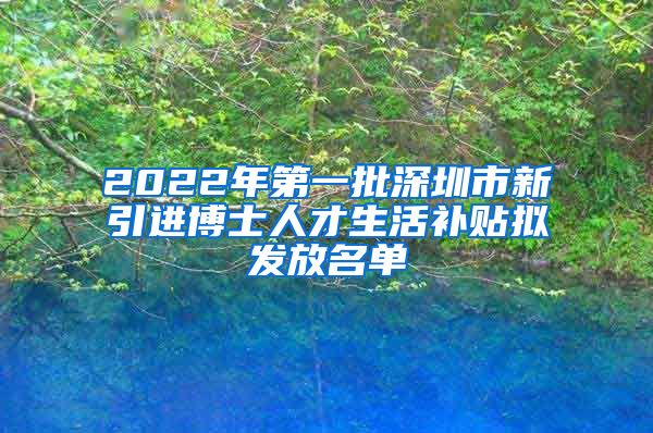 2022年第一批深圳市新引进博士人才生活补贴拟发放名单