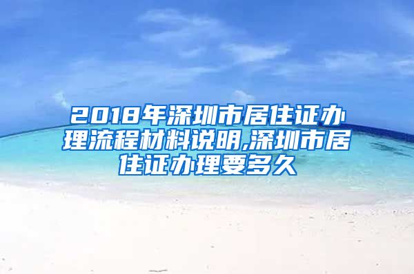 2018年深圳市居住证办理流程材料说明,深圳市居住证办理要多久