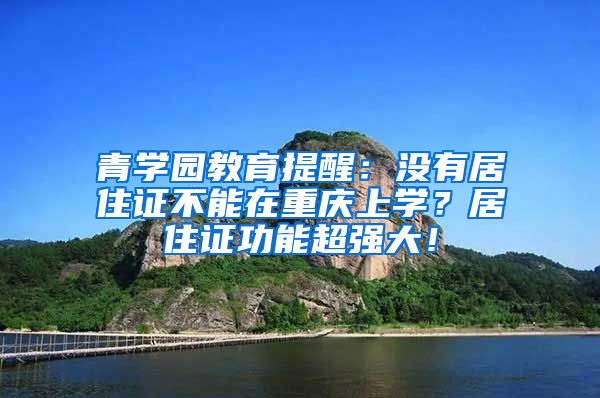 青学园教育提醒：没有居住证不能在重庆上学？居住证功能超强大！